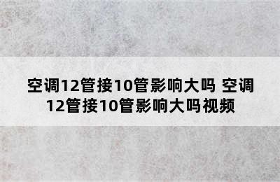 空调12管接10管影响大吗 空调12管接10管影响大吗视频